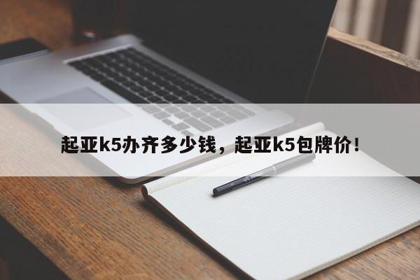 起亚k5办齐多少钱，起亚k5包牌价！