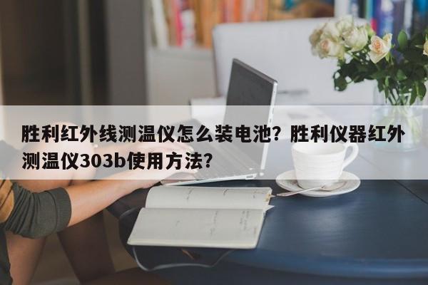 胜利红外线测温仪怎么装电池？胜利仪器红外测温仪303b使用方法？