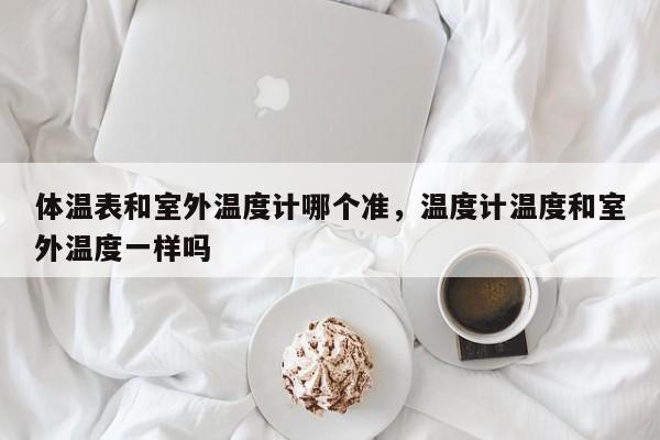 体温表和室外温度计哪个准，温度计温度和室外温度一样吗