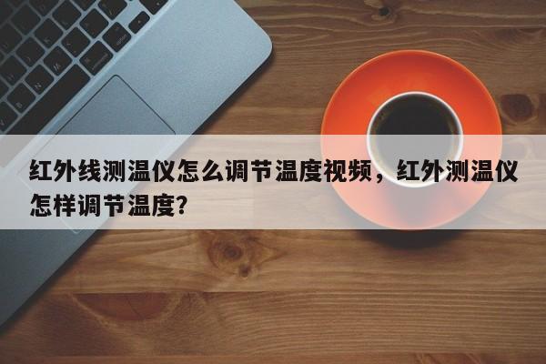 红外线测温仪怎么调节温度视频，红外测温仪怎样调节温度？