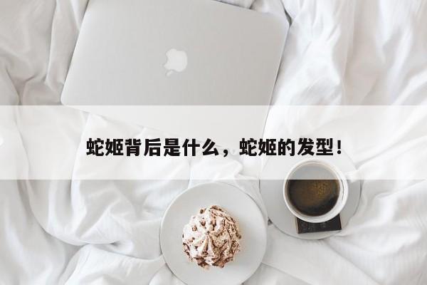 蛇姬背后是什么，蛇姬的发型！