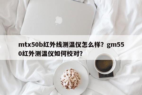 mtx50b红外线测温仪怎么样？gm550红外测温仪如何校对？