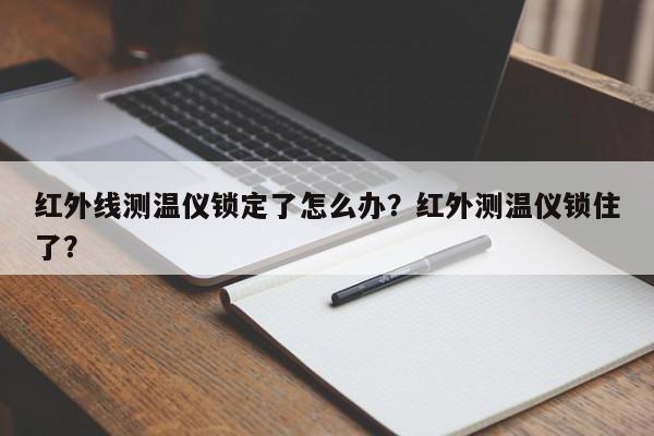 红外线测温仪锁定了怎么办？红外测温仪锁住了？