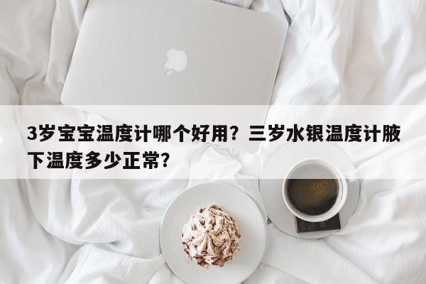 3岁宝宝温度计哪个好用？三岁水银温度计腋下温度多少正常？