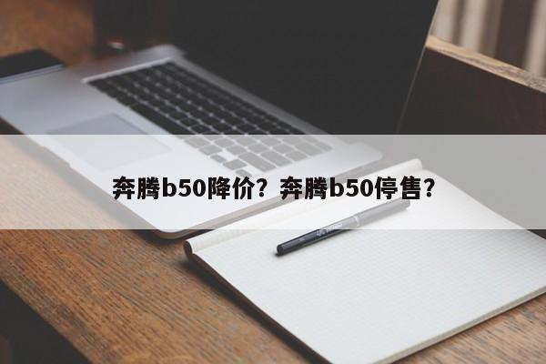 奔腾b50降价？奔腾b50停售？