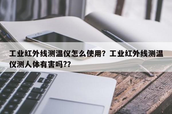 工业红外线测温仪怎么使用？工业红外线测温仪测人体有害吗?？