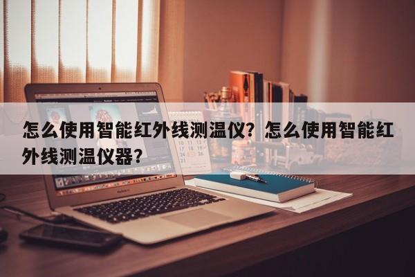 怎么使用智能红外线测温仪？怎么使用智能红外线测温仪器？