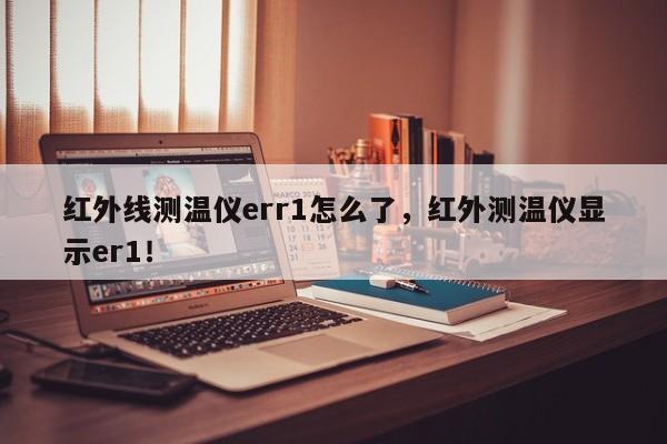 红外线测温仪err1怎么了，红外测温仪显示er1！