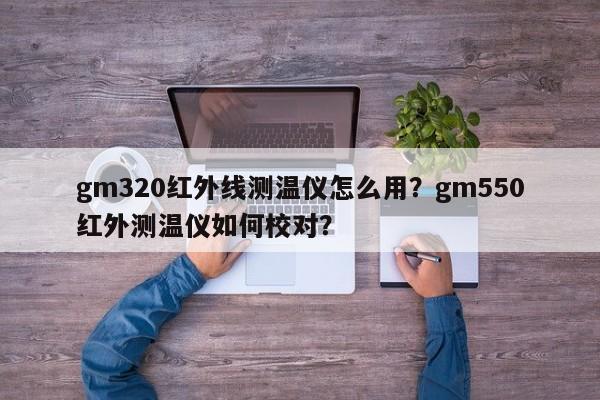 gm320红外线测温仪怎么用？gm550红外测温仪如何校对？