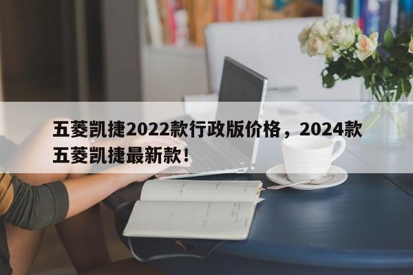 五菱凯捷2022款行政版价格，2024款五菱凯捷最新款！