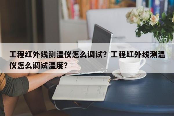 工程红外线测温仪怎么调试？工程红外线测温仪怎么调试温度？