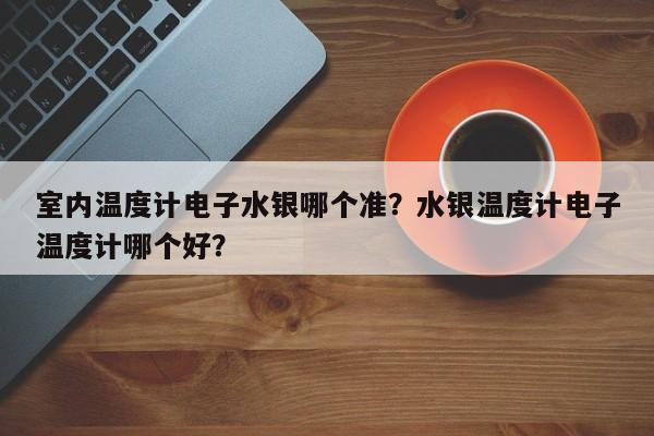 室内温度计电子水银哪个准？水银温度计电子温度计哪个好？