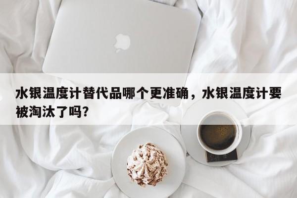 水银温度计替代品哪个更准确，水银温度计要被淘汰了吗？