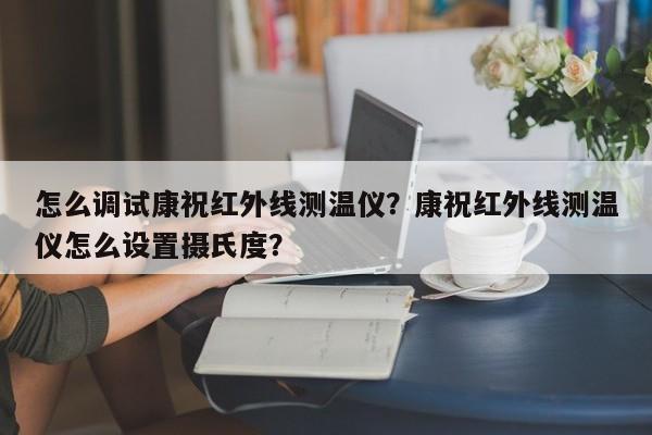 怎么调试康祝红外线测温仪？康祝红外线测温仪怎么设置摄氏度？