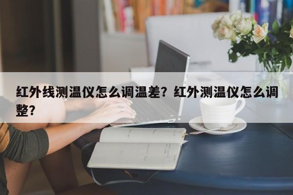 红外线测温仪怎么调温差？红外测温仪怎么调整？