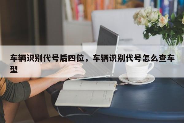 车辆识别代号后四位，车辆识别代号怎么查车型