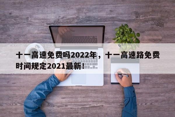 十一高速免费吗2022年，十一高速路免费时间规定2021最新！