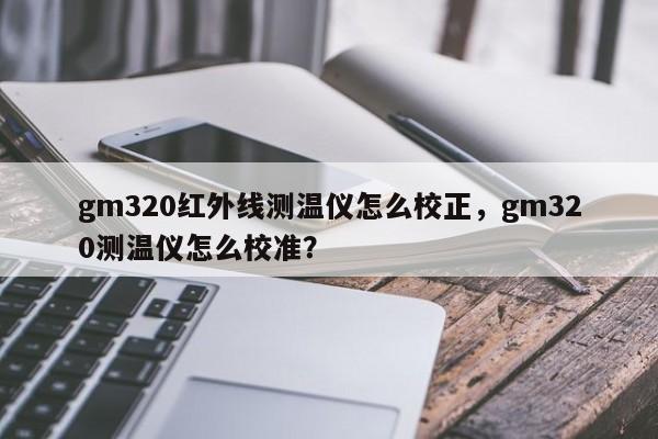 gm320红外线测温仪怎么校正，gm320测温仪怎么校准？