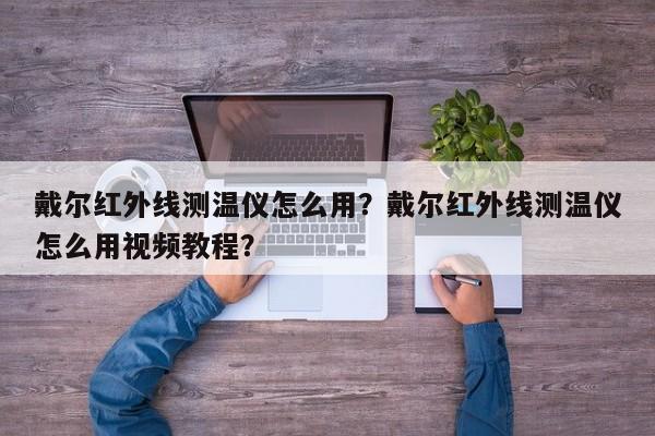 戴尔红外线测温仪怎么用？戴尔红外线测温仪怎么用视频教程？