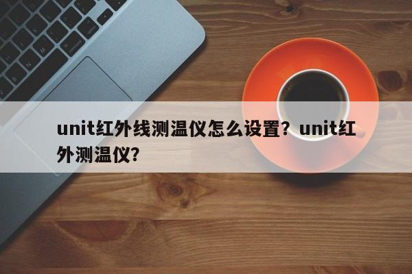 unit红外线测温仪怎么设置？unit红外测温仪？