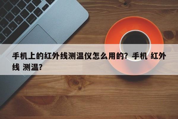 手机上的红外线测温仪怎么用的？手机 红外线 测温？