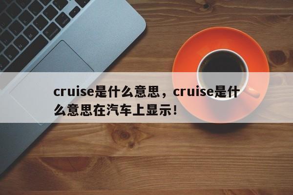 cruise是什么意思，cruise是什么意思在汽车上显示！