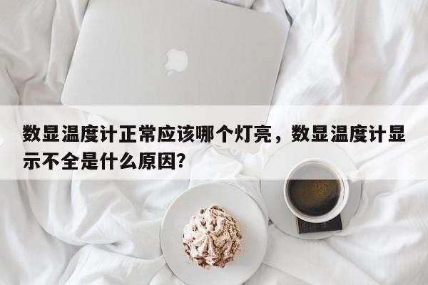 数显温度计正常应该哪个灯亮，数显温度计显示不全是什么原因？