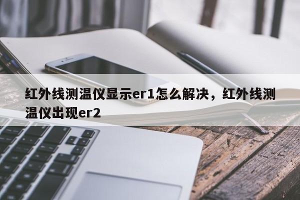 红外线测温仪显示er1怎么解决，红外线测温仪出现er2