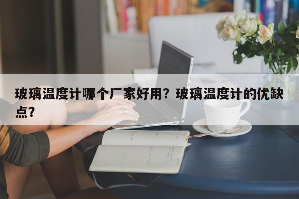 玻璃温度计哪个厂家好用？玻璃温度计的优缺点？