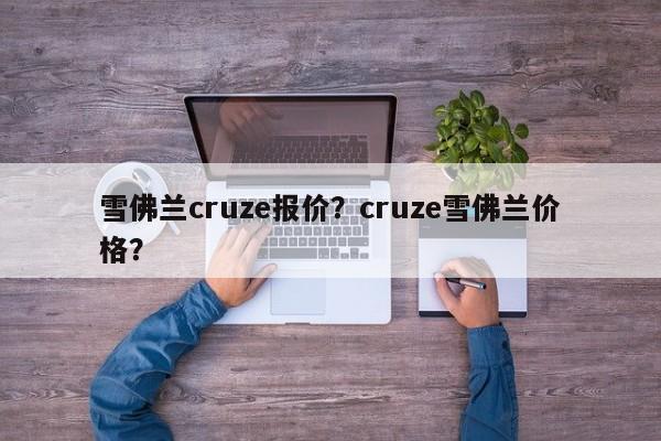 雪佛兰cruze报价？cruze雪佛兰价格？