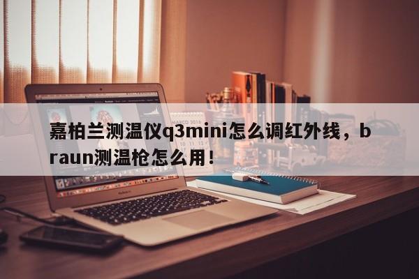 嘉柏兰测温仪q3mini怎么调红外线，braun测温枪怎么用！