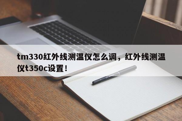 tm330红外线测温仪怎么调，红外线测温仪t350c设置！