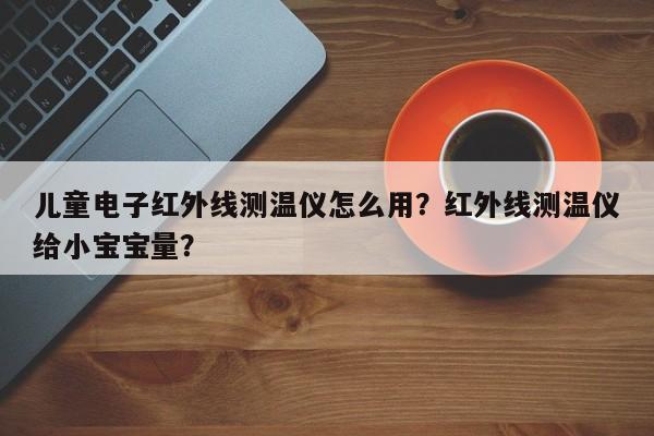 儿童电子红外线测温仪怎么用？红外线测温仪给小宝宝量？