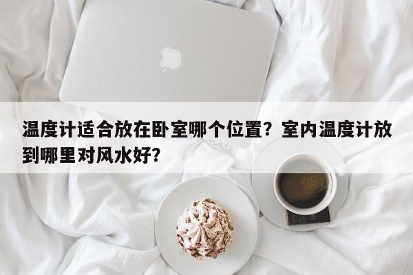 温度计适合放在卧室哪个位置？室内温度计放到哪里对风水好？