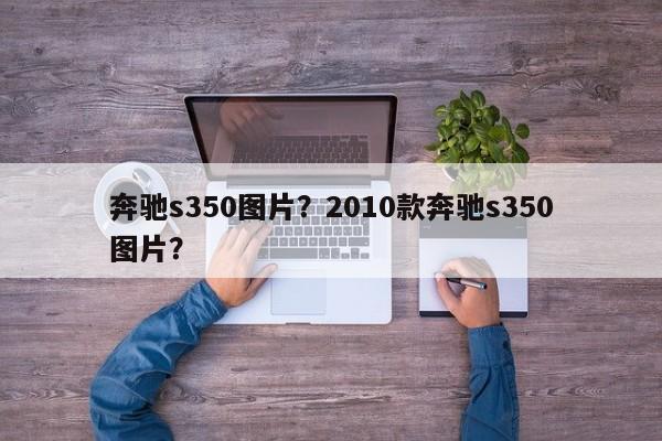 奔驰s350图片？2010款奔驰s350图片？