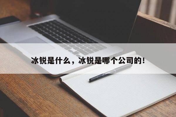 冰锐是什么，冰锐是哪个公司的！