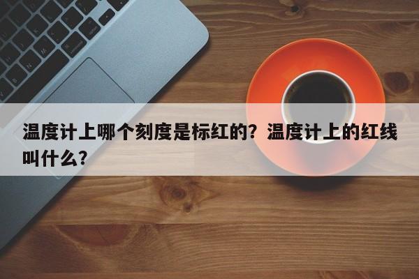 温度计上哪个刻度是标红的？温度计上的红线叫什么？