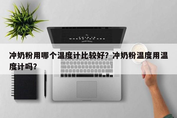 冲奶粉用哪个温度计比较好？冲奶粉温度用温度计吗？