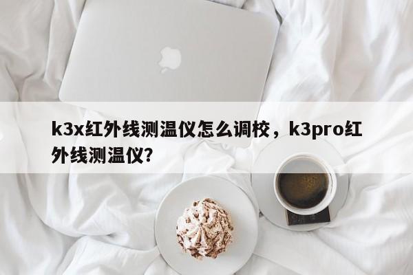 k3x红外线测温仪怎么调校，k3pro红外线测温仪？