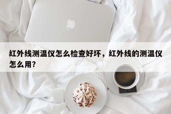 红外线测温仪怎么检查好坏，红外线的测温仪怎么用？