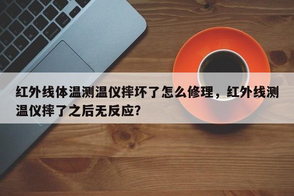 红外线体温测温仪摔坏了怎么修理，红外线测温仪摔了之后无反应？