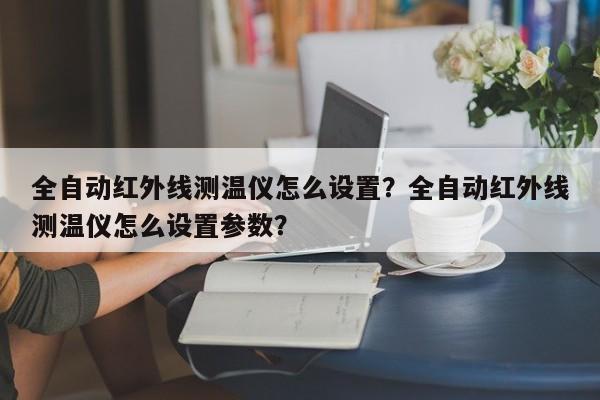 全自动红外线测温仪怎么设置？全自动红外线测温仪怎么设置参数？