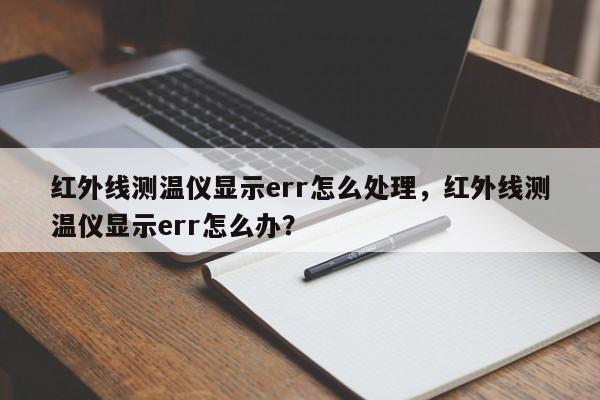 红外线测温仪显示err怎么处理，红外线测温仪显示err怎么办？