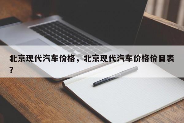 北京现代汽车价格，北京现代汽车价格价目表？