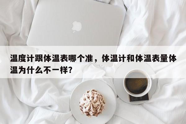 温度计跟体温表哪个准，体温计和体温表量体温为什么不一样？