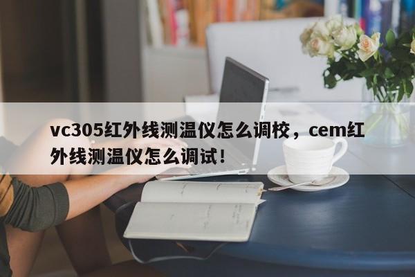 vc305红外线测温仪怎么调校，cem红外线测温仪怎么调试！