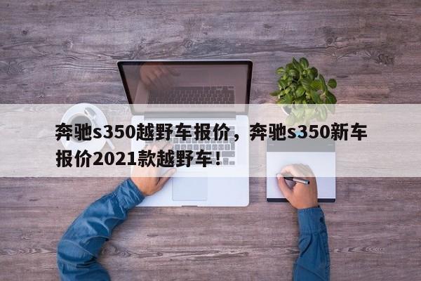 奔驰s350越野车报价，奔驰s350新车报价2021款越野车！