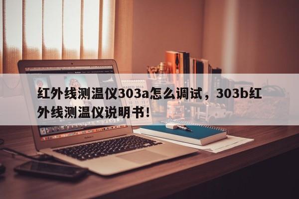 红外线测温仪303a怎么调试，303b红外线测温仪说明书！