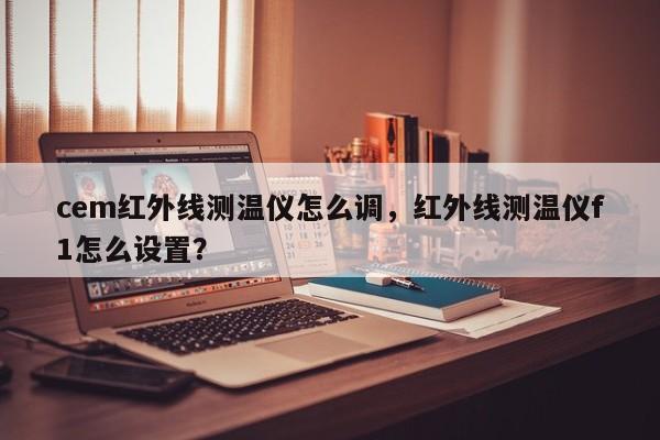 cem红外线测温仪怎么调，红外线测温仪f1怎么设置？