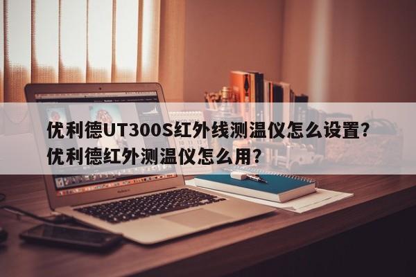 优利德UT300S红外线测温仪怎么设置？优利德红外测温仪怎么用？